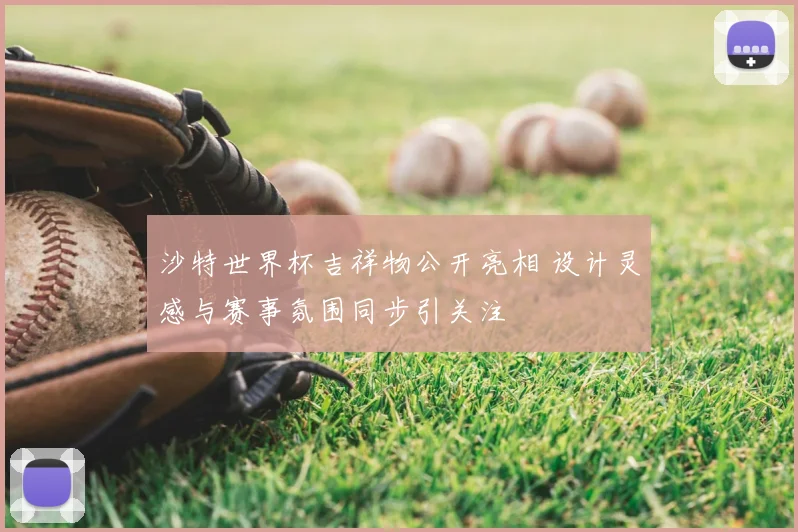 沙特世界杯吉祥物公开亮相 设计灵感与赛事氛围同步引关注