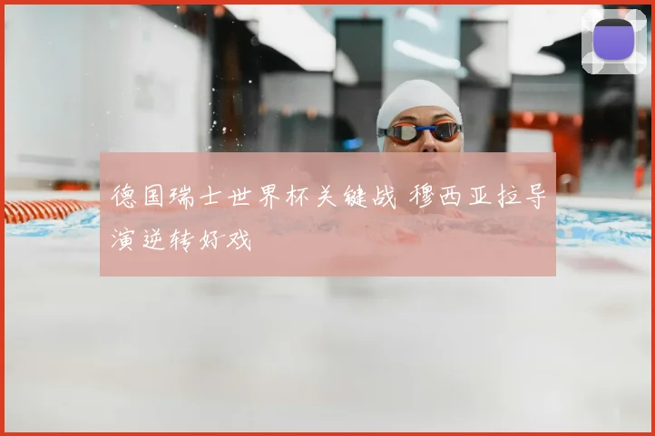 德国瑞士世界杯关键战 穆西亚拉导演逆转好戏