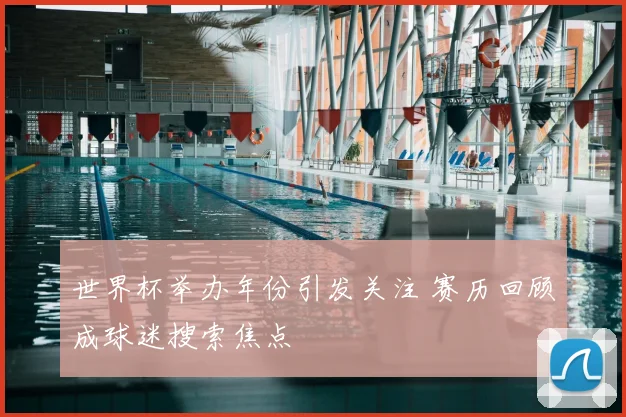 世界杯举办年份引发关注 赛历回顾成球迷搜索焦点