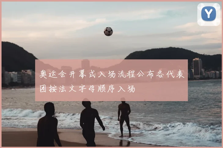 奥运会开幕式入场流程公布各代表团按法文字母顺序入场