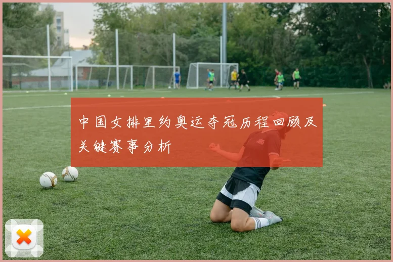 中国女排里约奥运夺冠历程回顾及关键赛事分析